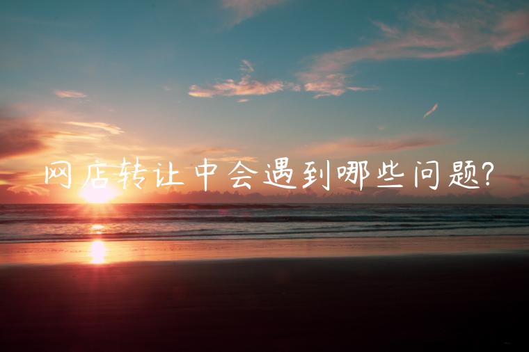 網(wǎng)店轉(zhuǎn)讓中會(huì)遇到哪些問(wèn)題?